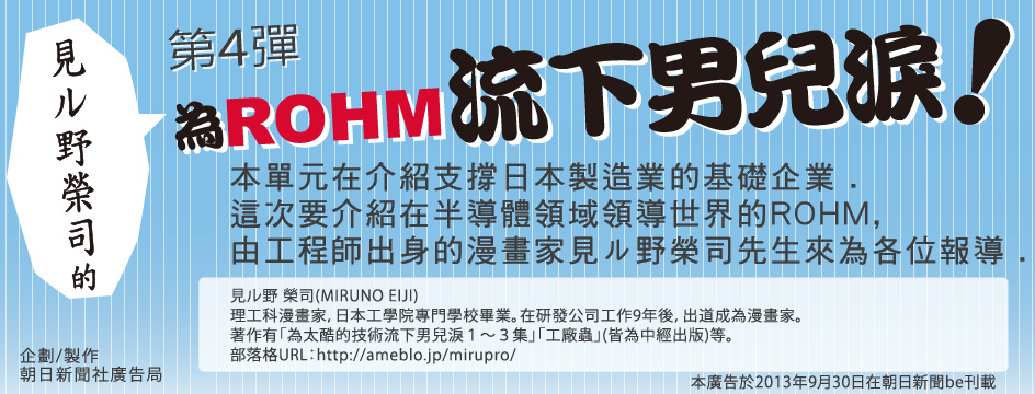 為ROHM流下男兒淚!本單元在介紹支撐日本製造業的基礎企業這次要介紹在半導體領域領導世界的ROHM﹐由工程師出身的漫畫家見野榮司先生來為各位報