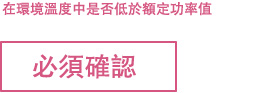 在環境溫度中是否低於額定功率值，必須確認。